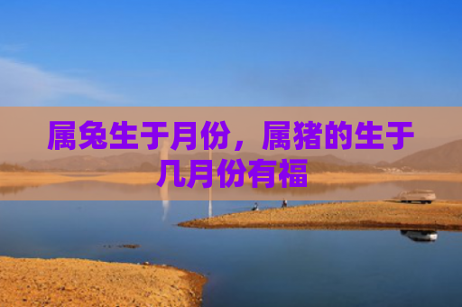 属兔生于月份，属猪的生于几月份有福