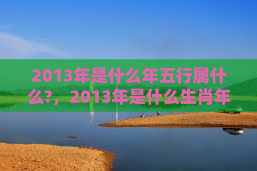 2013年是什么年五行属什么?，2013年是什么生肖年