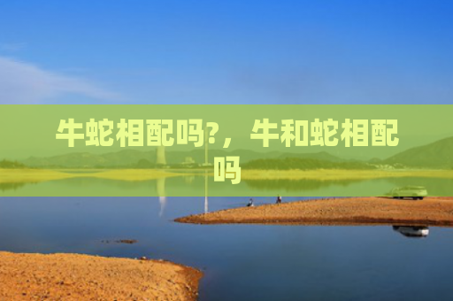 牛蛇相配吗?，牛和蛇相配吗
