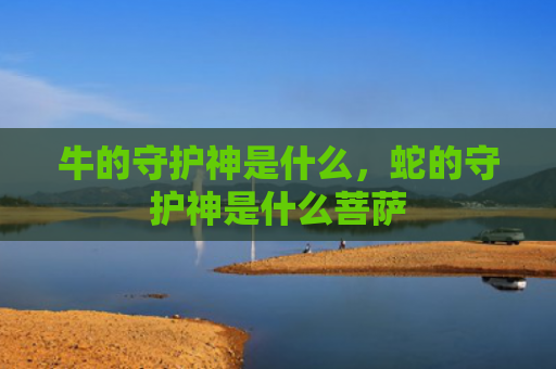 牛的守护神是什么，蛇的守护神是什么菩萨