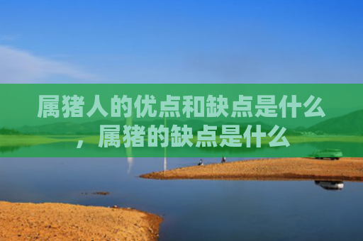 属猪人的优点和缺点是什么，属猪的缺点是什么