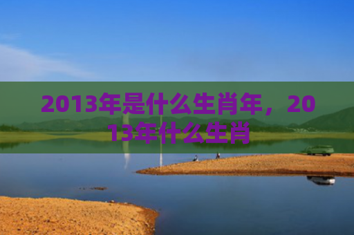2013年是什么生肖年，2013年什么生肖
