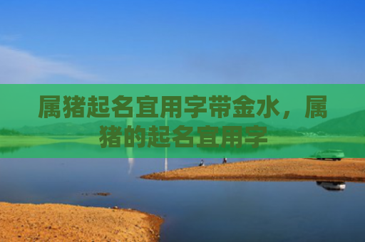 属猪起名宜用字带金水，属猪的起名宜用字