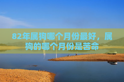 82年属狗哪个月份最好，属狗的哪个月份是苦命