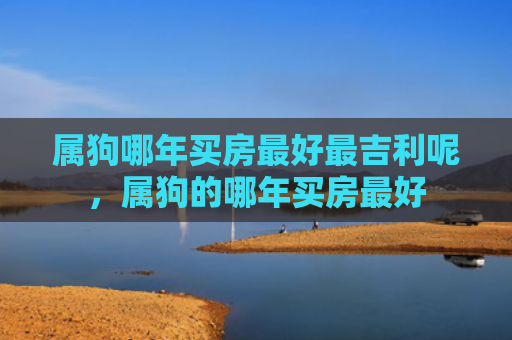 属狗哪年买房最好最吉利呢，属狗的哪年买房最好