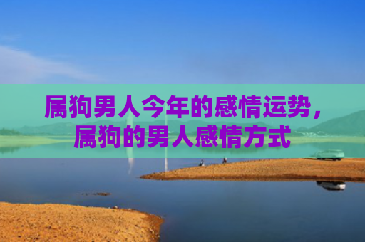 属狗男人今年的感情运势，属狗的男人感情方式
