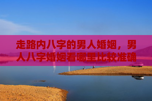 走路内八字的男人婚姻，男人八字婚姻看哪里比较准确
