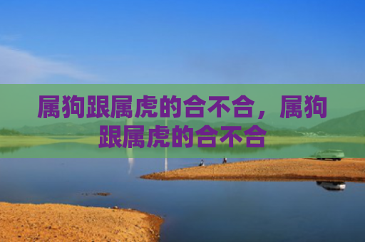 属狗跟属虎的合不合，属狗跟属虎的合不合