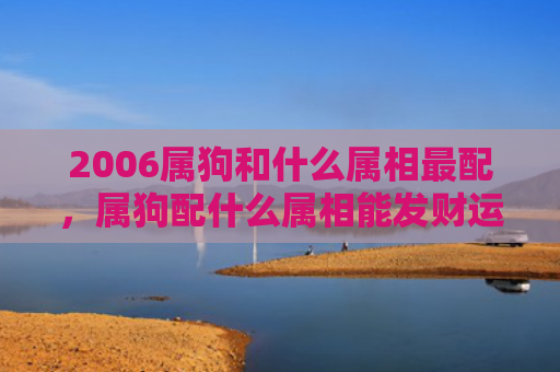 2006属狗和什么属相最配，属狗配什么属相能发财运