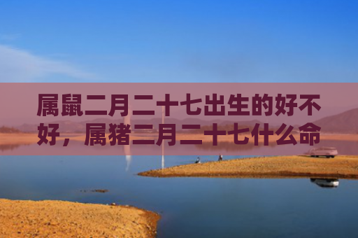 属鼠二月二十七出生的好不好，属猪二月二十七什么命运男