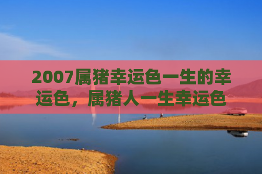 2007属猪幸运色一生的幸运色，属猪人一生幸运色