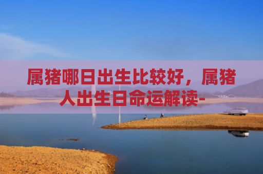 属猪哪日出生比较好，属猪人出生日命运解读-