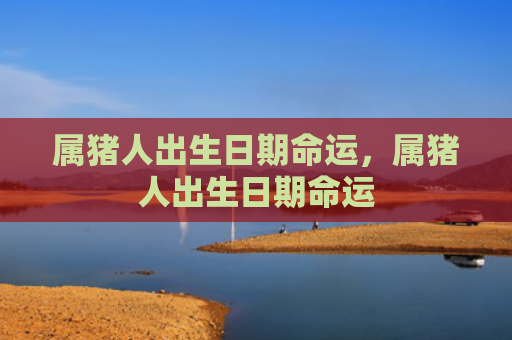 属猪人出生日期命运，属猪人出生日期命运