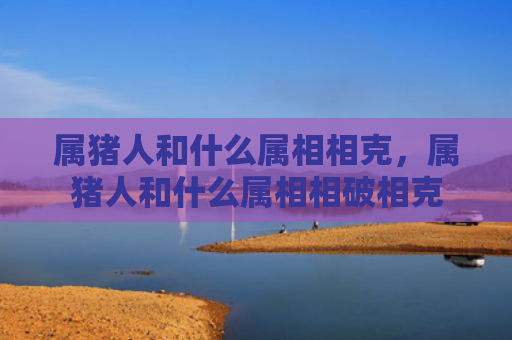 属猪人和什么属相相克，属猪人和什么属相相破相克