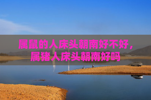 属鼠的人床头朝南好不好，属猪人床头朝南好吗
