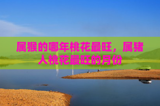 属猴的哪年桃花最旺，属猪人桃花最旺的月份