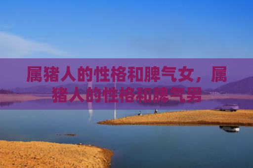 属猪人的性格和脾气女，属猪人的性格和脾气男