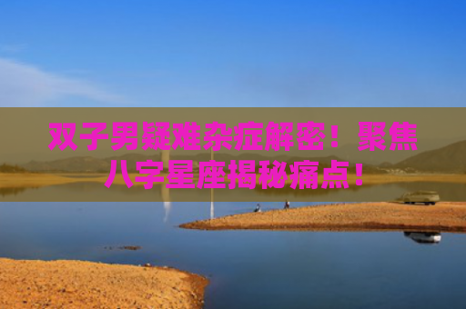 双子男疑难杂症解密！聚焦八字星座揭秘痛点！