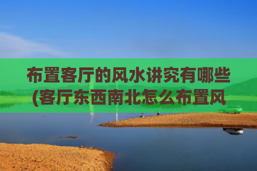 布置客厅的风水讲究有哪些(客厅东西南北怎么布置风水)