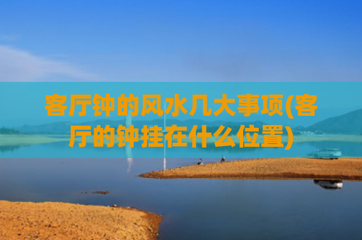客厅钟的风水几大事项(客厅的钟挂在什么位置)
