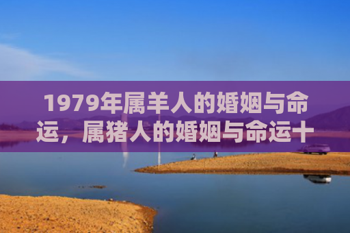 1979年属羊人的婚姻与命运，属猪人的婚姻与命运十二生肖，1