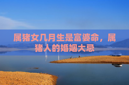 属猪女几月生是富婆命，属猪人的婚姻大忌