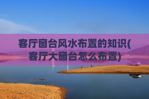 客厅窗台风水布置的知识(客厅大窗台怎么布置)