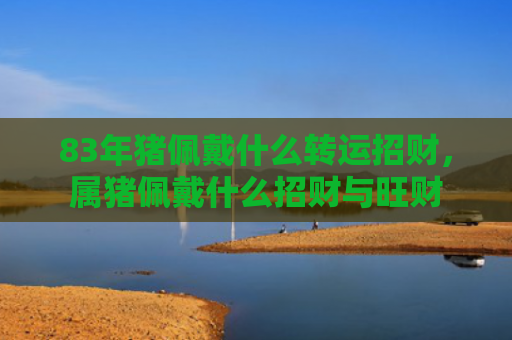 83年猪佩戴什么转运招财，属猪佩戴什么招财与旺财