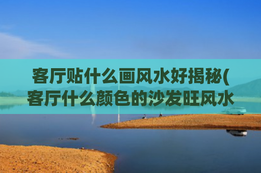 客厅贴什么画风水好揭秘(客厅什么颜色的沙发旺风水)