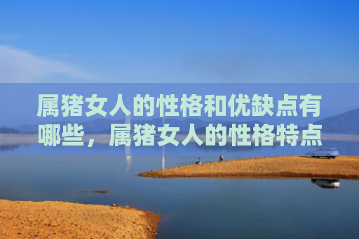 属猪女人的性格和优缺点有哪些，属猪女人的性格特点及脾气怎么样