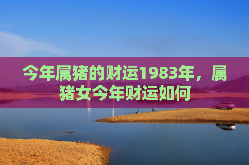 今年属猪的财运1983年，属猪女今年财运如何