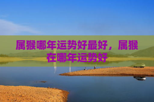 属猴哪年运势好最好，属猴在哪年运势好
