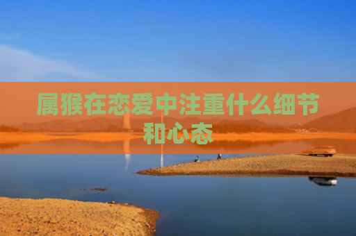 属猴在恋爱中注重什么细节和心态