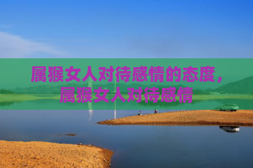 属猴女人对待感情的态度，属猴女人对待感情