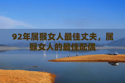 92年属猴女人最佳丈夫，属猴女人的最佳配偶