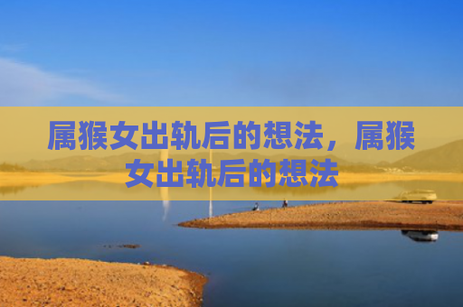 属猴女出轨后的想法，属猴女出轨后的想法