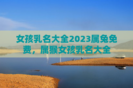 女孩乳名大全2023属兔免费，属猴女孩乳名大全