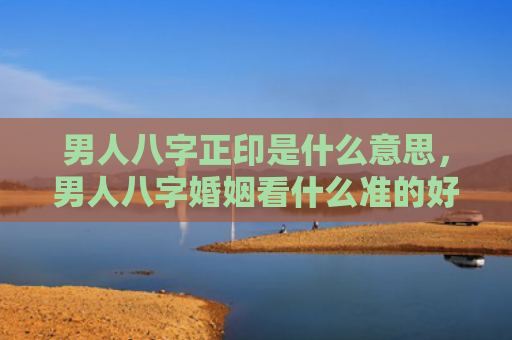 男人八字正印是什么意思，男人八字婚姻看什么准的好呢