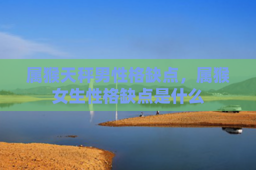 属猴天秤男性格缺点，属猴女生性格缺点是什么