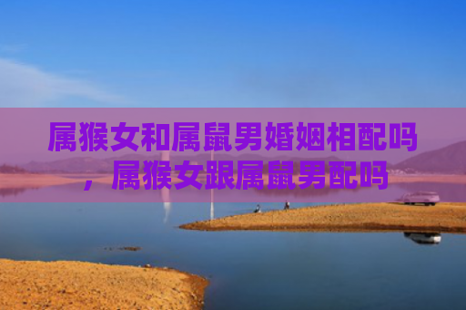 属猴女和属鼠男婚姻相配吗，属猴女跟属鼠男配吗