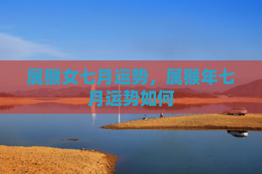 属猴女七月运势，属猴年七月运势如何