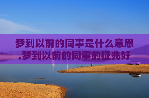 梦到以前的同事是什么意思,梦到以前的同事的征兆好不好