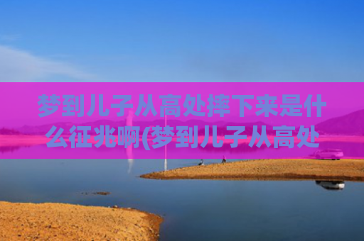 梦到儿子从高处摔下来是什么征兆啊(梦到儿子从高处摔下没事)