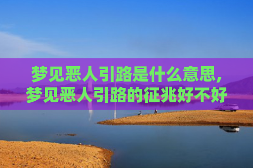 梦见恶人引路是什么意思,梦见恶人引路的征兆好不好