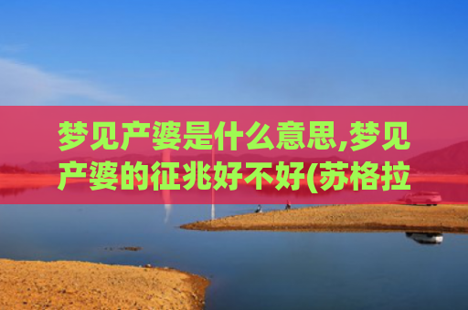 梦见产婆是什么意思,梦见产婆的征兆好不好(苏格拉底的产婆术是什么意思)
