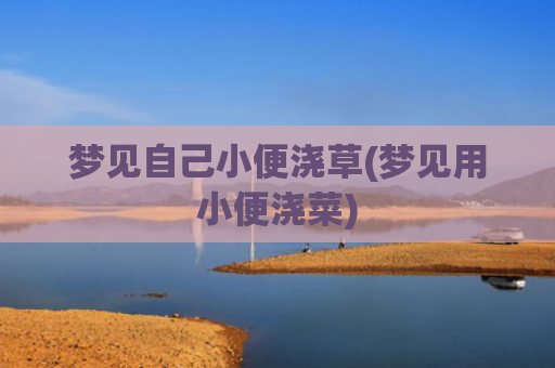 梦见自己小便浇草(梦见用小便浇菜)