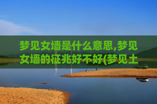 梦见女墙是什么意思,梦见女墙的征兆好不好(梦见土豆是什么意思)