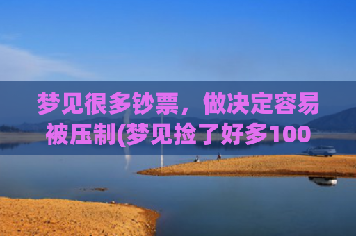 梦见很多钞票，做决定容易被压制(梦见捡了好多100元的大钞票)