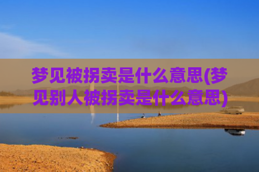 梦见被拐卖是什么意思(梦见别人被拐卖是什么意思)