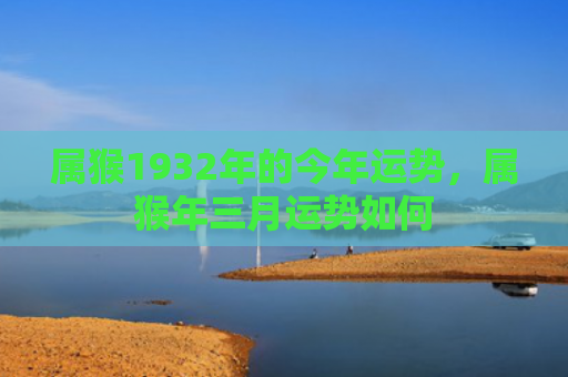 属猴1932年的今年运势，属猴年三月运势如何